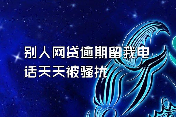别人网贷逾期留我电话天天被骚扰