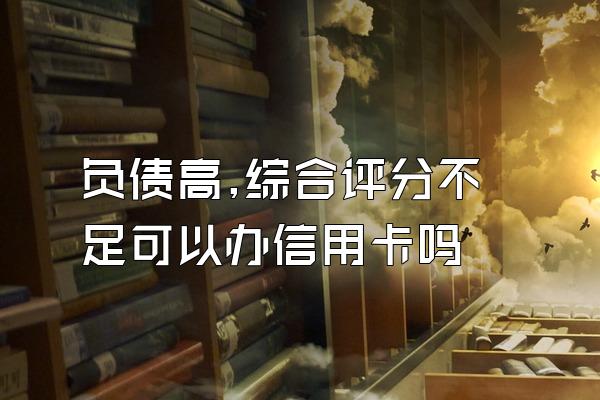 负债高,综合评分不足可以办信用卡吗