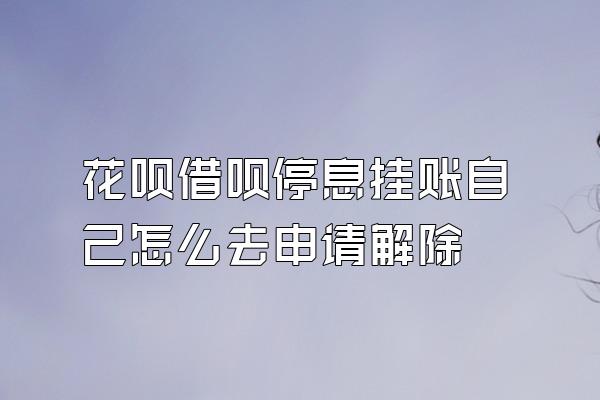 花呗借呗停息挂账自己怎么去申请解除