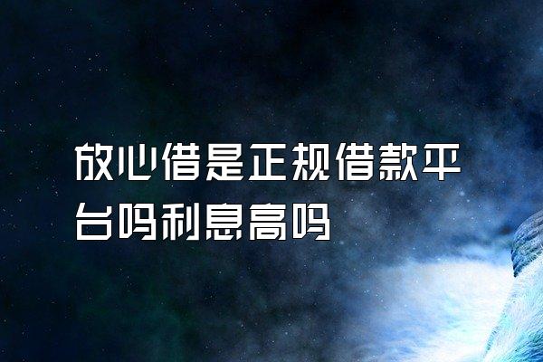 放心借是正规借款平台吗利息高吗