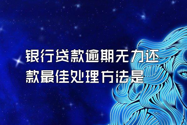 银行贷款逾期无力还款最佳处理方法是