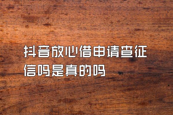 抖音放心借申请查征信吗是真的吗