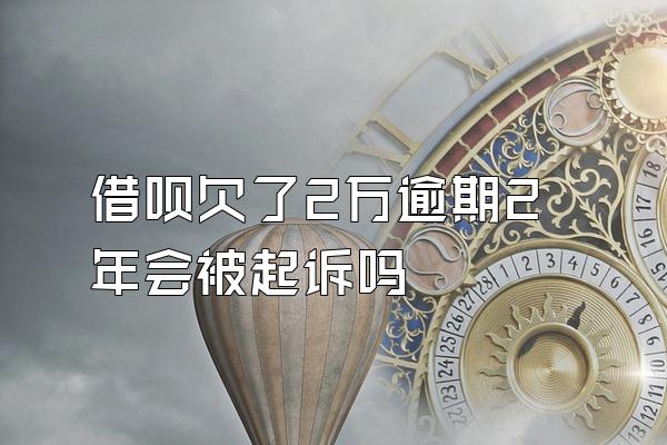 借呗欠了2万逾期2年会被起诉吗