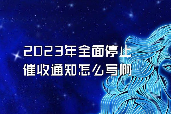 2023年全面停止催收通知怎么写啊