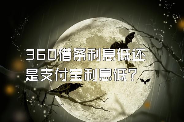 360借条利息低还是支付宝利息低?