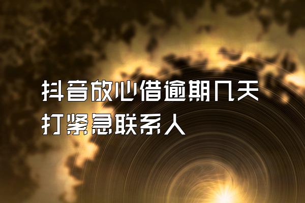 抖音放心借逾期几天打紧急联系人