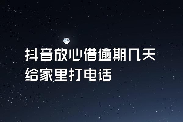 抖音放心借逾期几天给家里打电话