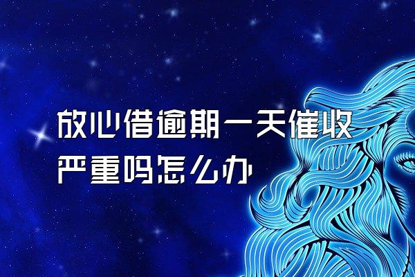 放心借逾期一天催收严重吗怎么办