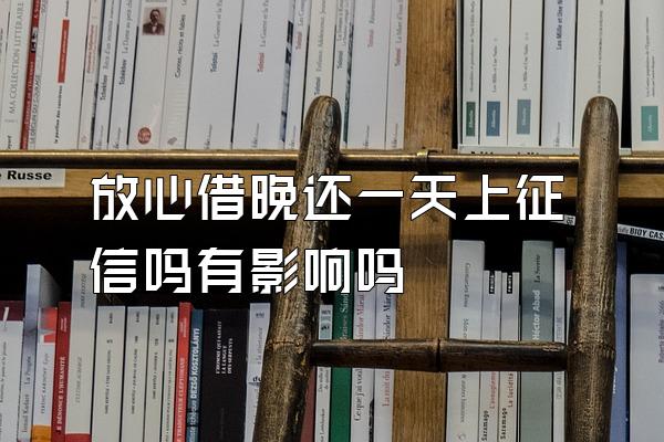放心借晚还一天上征信吗有影响吗