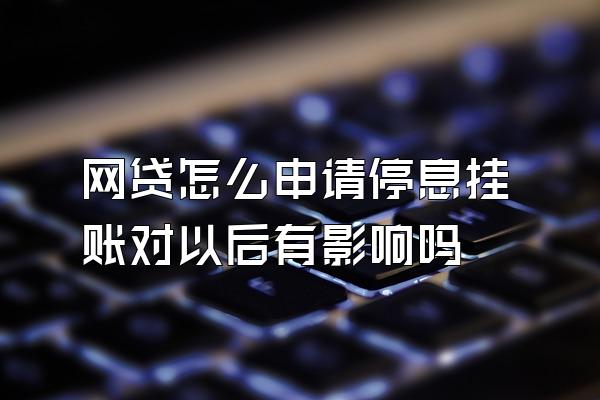 网贷怎么申请停息挂账对以后有影响吗