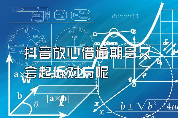 抖音放心借逾期多久会起诉对方呢