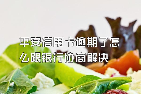 平安信用卡逾期了怎么跟银行协商解决