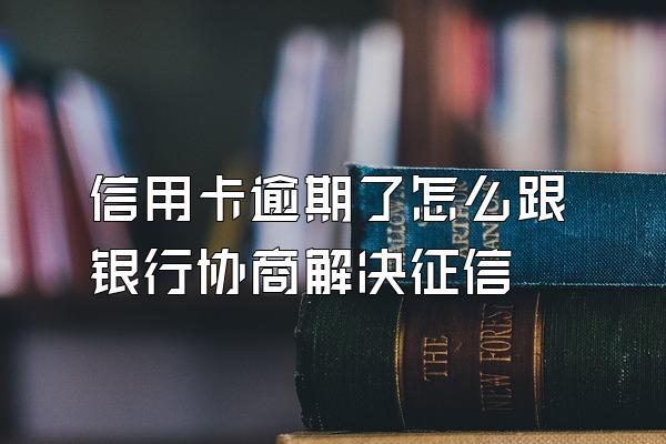 信用卡逾期了怎么跟银行协商解决征信