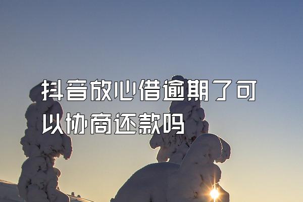 抖音放心借逾期了可以协商还款吗