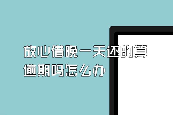 放心借晚一天还的算逾期吗怎么办