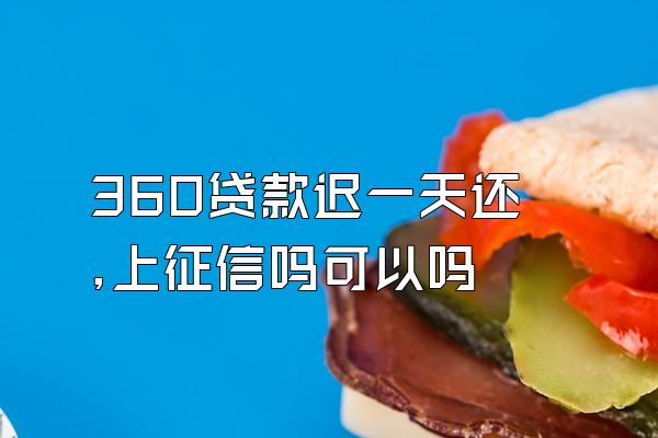 360贷款迟一天还,上征信吗可以吗