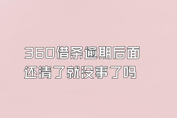 360借条逾期后面还清了就没事了吗