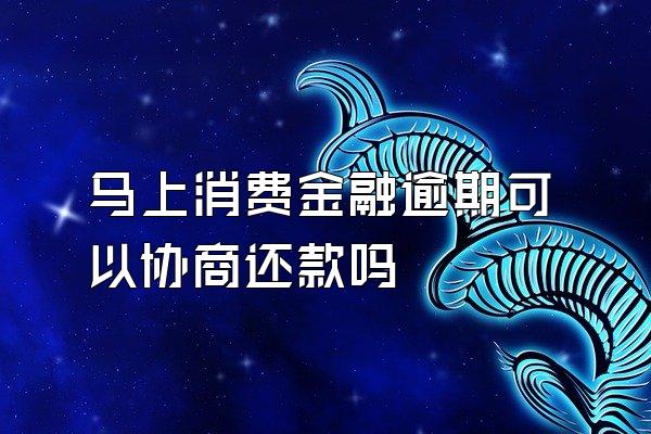 马上消费金融逾期可以协商还款吗