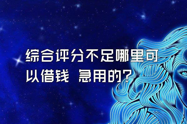 综合评分不足哪里可以借钱 急用的?