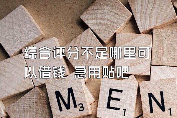 综合评分不足哪里可以借钱 急用贴吧