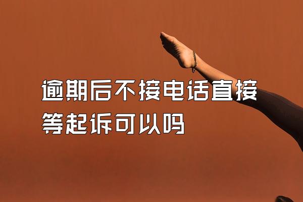 逾期后不接电话直接等起诉可以吗