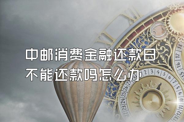 中邮消费金融还款日不能还款吗怎么办