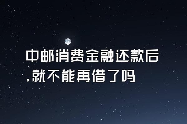 中邮消费金融还款后,就不能再借了吗