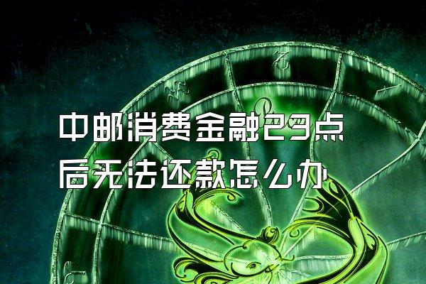 中邮消费金融23点后无法还款怎么办