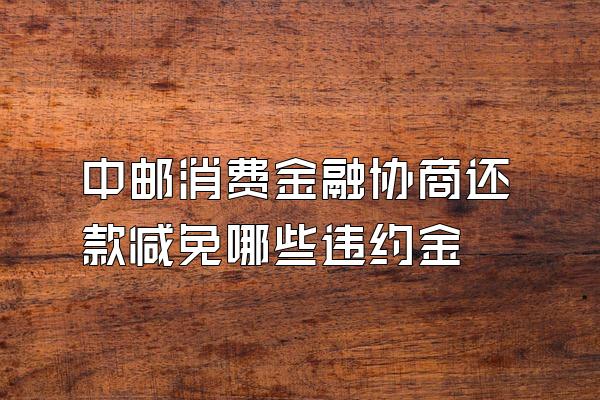 中邮消费金融协商还款减免哪些违约金