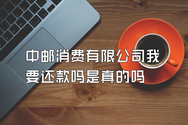 中邮消费有限公司我要还款吗是真的吗