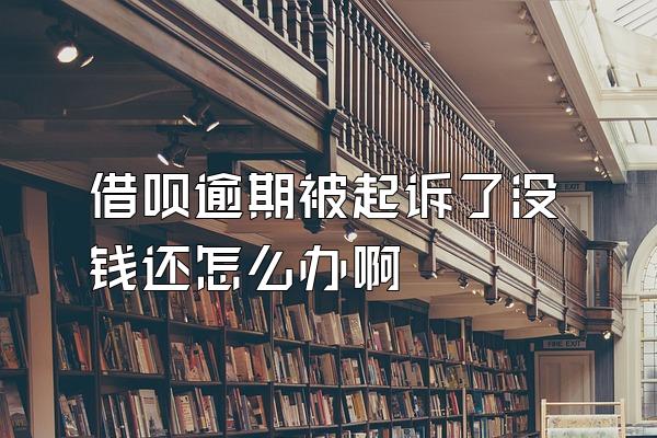 借呗逾期被起诉了没钱还怎么办啊