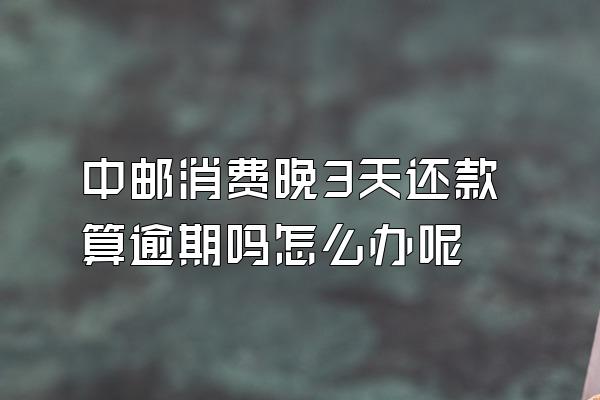 中邮消费晚3天还款算逾期吗怎么办呢