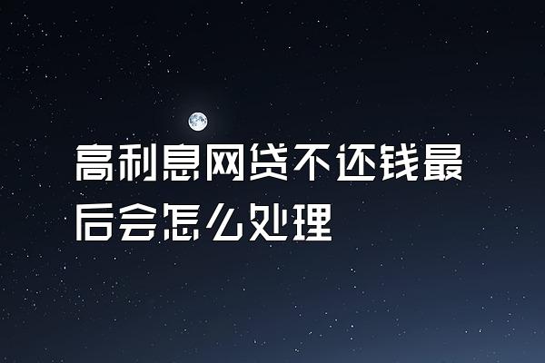 高利息网贷不还钱最后会怎么处理