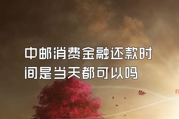 中邮消费金融还款时间是当天都可以吗