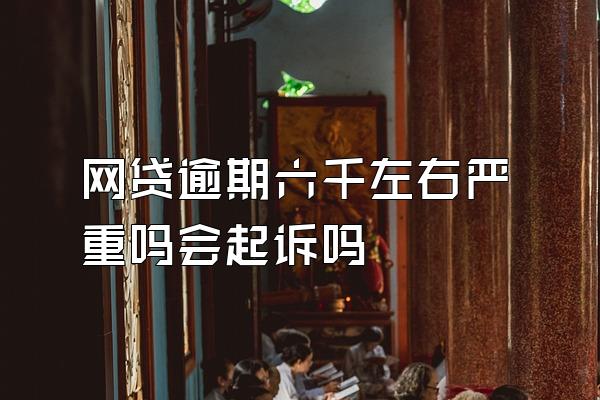 网贷逾期六千左右严重吗会起诉吗