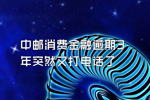 中邮消费金融逾期3年突然又打电话了