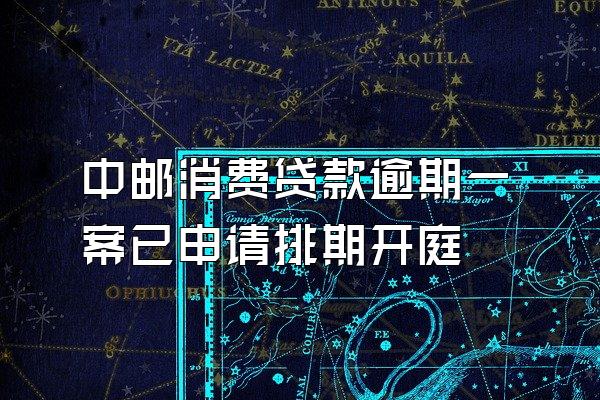 中邮消费贷款逾期一案已申请排期开庭