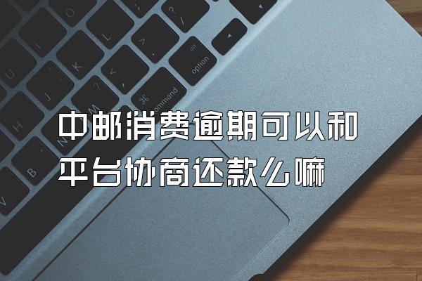 中邮消费逾期可以和平台协商还款么嘛