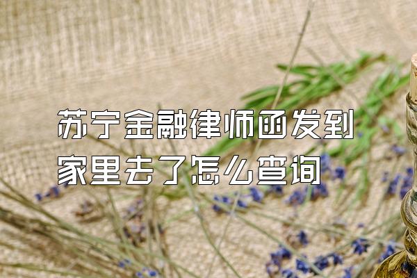 苏宁金融律师函发到家里去了怎么查询