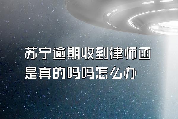 苏宁逾期收到律师函是真的吗吗怎么办