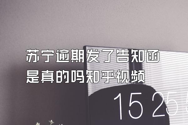 苏宁逾期发了告知函是真的吗知乎视频