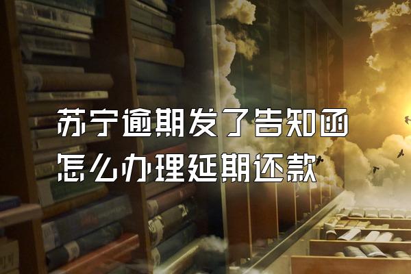 苏宁逾期发了告知函怎么办理延期还款