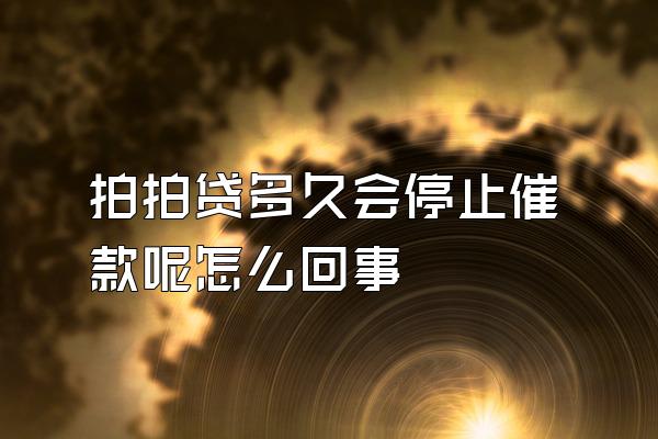 拍拍贷多久会停止催款呢怎么回事