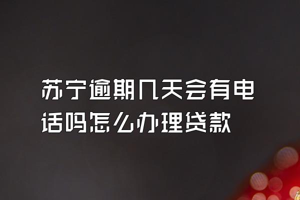 苏宁逾期几天会有电话吗怎么办理贷款