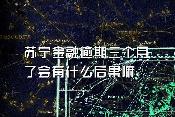 苏宁金融逾期三个月了会有什么后果嘛