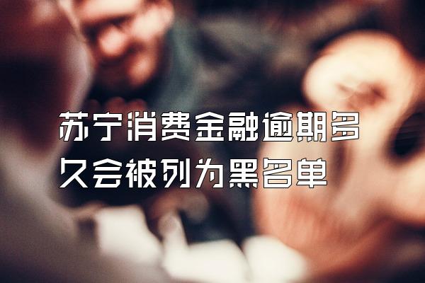 苏宁消费金融逾期多久会被列为黑名单