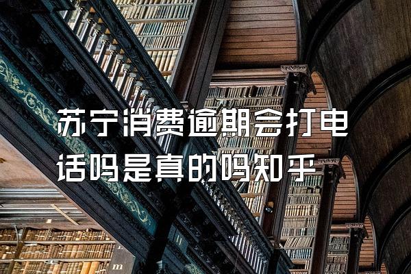 苏宁消费逾期会打电话吗是真的吗知乎