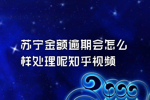苏宁金额逾期会怎么样处理呢知乎视频