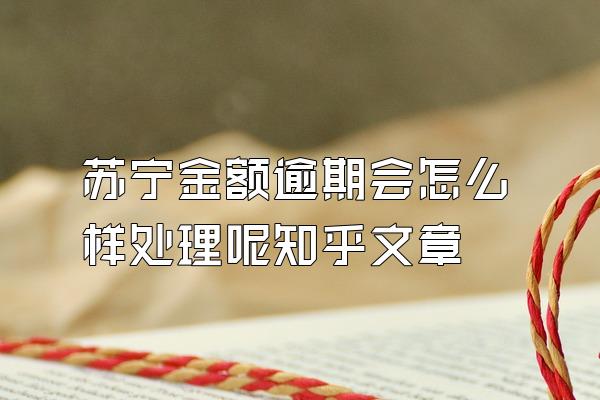苏宁金额逾期会怎么样处理呢知乎文章