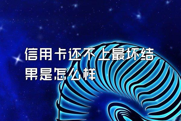 信用卡还不上最坏结果是怎么样